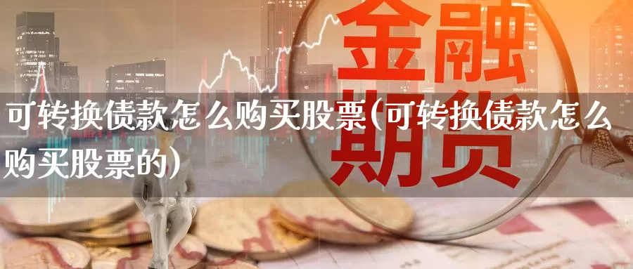 可转换债款怎么购买股票(可转换债款怎么购买股票的)_https://www.zzcnk.com_股票_第1张