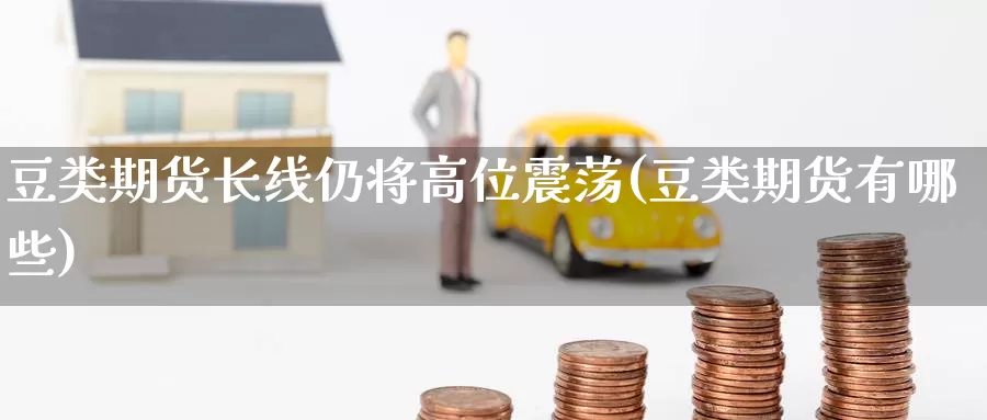 豆类期货长线仍将高位震荡(豆类期货有哪些)_https://www.zzcnk.com_纳指期货_第1张