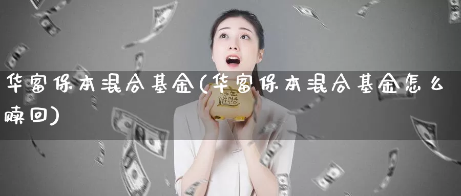 华富保本混合基金(华富保本混合基金怎么赎回)_https://www.zzcnk.com_期货_第1张