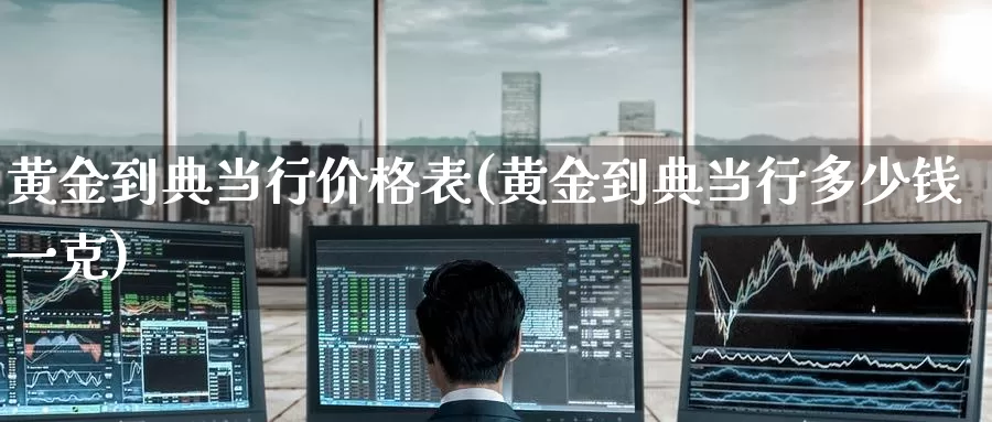 黄金到典当行价格表(黄金到典当行多少钱一克)_https://www.zzcnk.com_财经_第1张