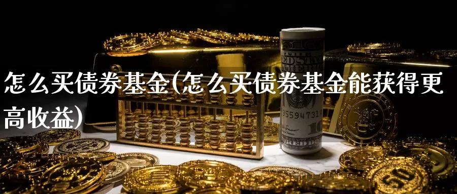 怎么买债券基金(怎么买债券基金能获得更高收益)_https://www.zzcnk.com_基金_第1张