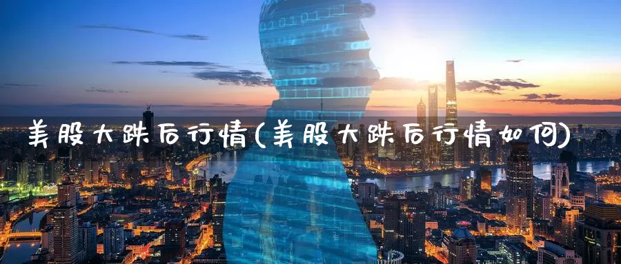 美股大跌后行情(美股大跌后行情如何)_https://www.zzcnk.com_理财_第1张