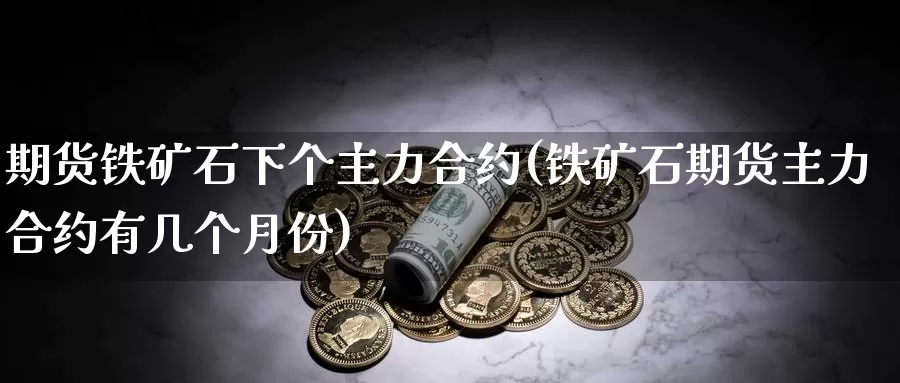 期货铁矿石下个主力合约(铁矿石期货主力合约有几个月份)_https://www.zzcnk.com_原油期货_第1张