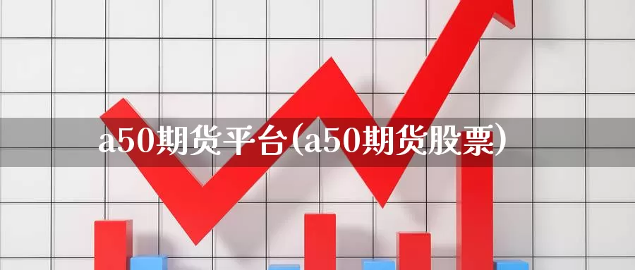 a50期货平台(a50期货股票)_https://www.zzcnk.com_内盘期货_第1张