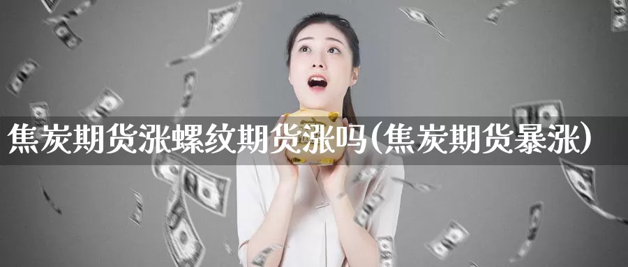 焦炭期货涨螺纹期货涨吗(焦炭期货暴涨)_https://www.zzcnk.com_原油期货_第1张