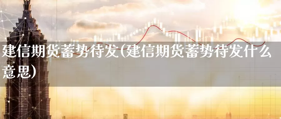 建信期货蓄势待发(建信期货蓄势待发什么意思)_原油期货_第1张_国际期货直播室 建信期货蓄势待发(建信期货蓄势待发什么意思)_https://www.zzcnk.com_原油期货_第1张