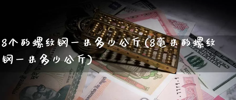 8个的螺纹钢一米多少公斤(8毫米的螺纹钢一米多少公斤)_https://www.zzcnk.com_期货直播_第1张