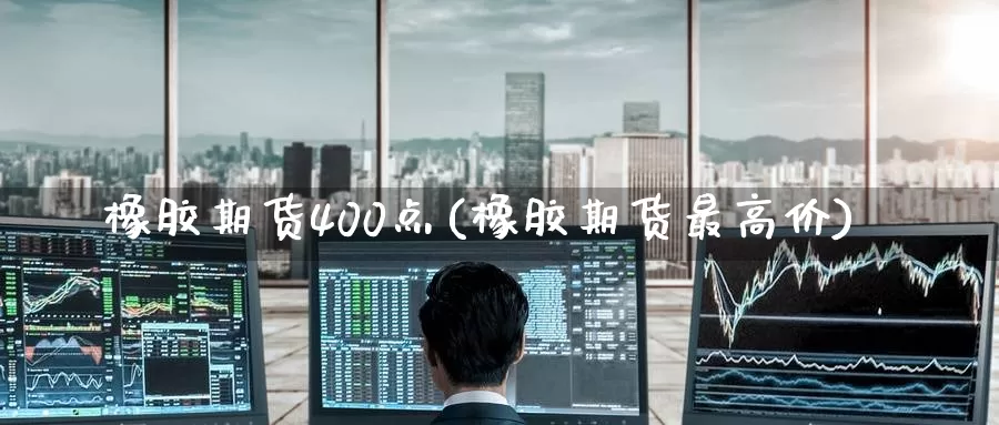 橡胶期货400点(橡胶期货最高价)_https://www.zzcnk.com_纳指期货_第1张