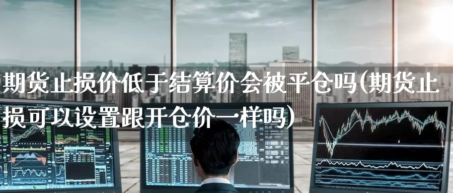 期货止损价低于结算价会被平仓吗(期货止损可以设置跟开仓价一样吗)_https://www.zzcnk.com_纳指期货_第1张