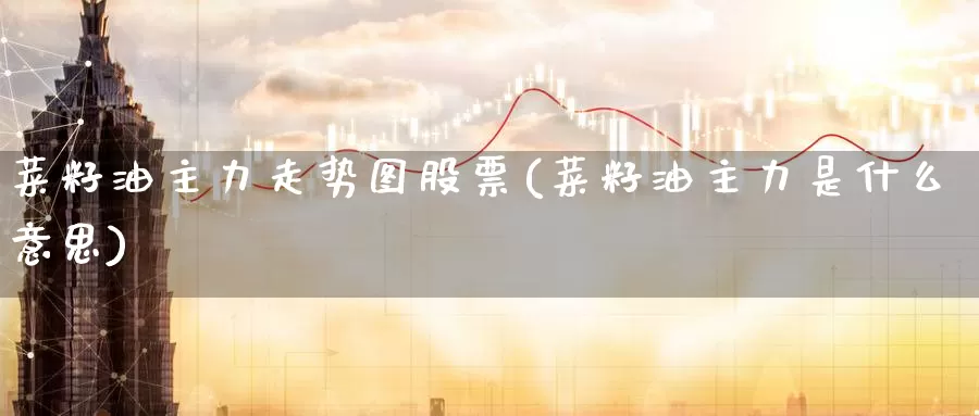 菜籽油主力走势图股票(菜籽油主力是什么意思)_https://www.zzcnk.com_期货百科_第1张