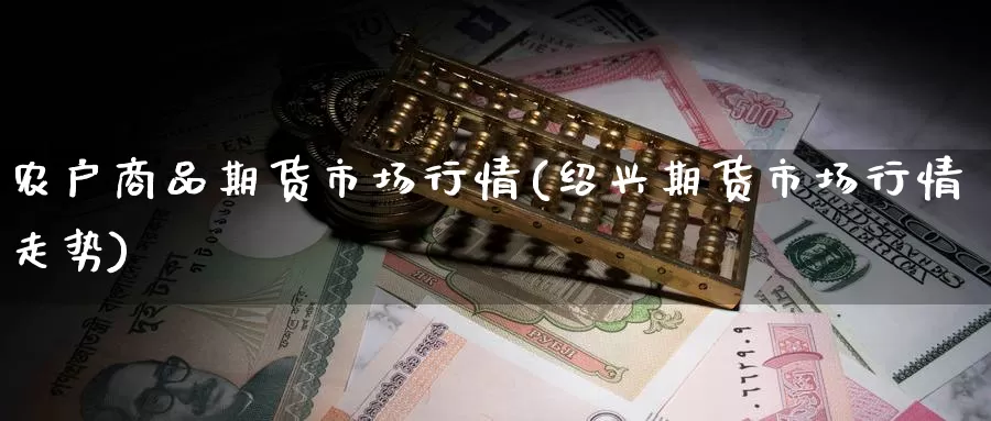 农户商品期货市场行情(绍兴期货市场行情走势)_https://www.zzcnk.com_内盘期货_第1张