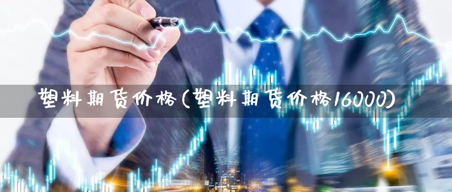 塑料期货价格(塑料期货价格16000)_https://www.zzcnk.com_原油期货_第1张
