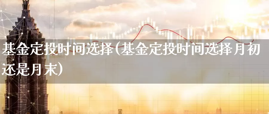 基金定投时间选择(基金定投时间选择月初还是月末)_https://www.zzcnk.com_理财_第1张