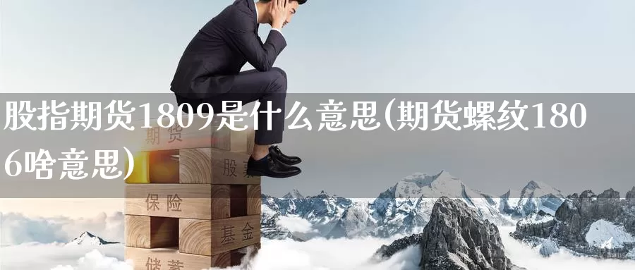 股指期货1809是什么意思(期货螺纹1806啥意思)_https://www.zzcnk.com_股指期货_第1张