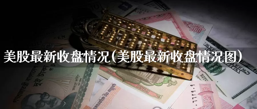 美股最新收盘情况(美股最新收盘情况图)_https://www.zzcnk.com_股指期货_第1张