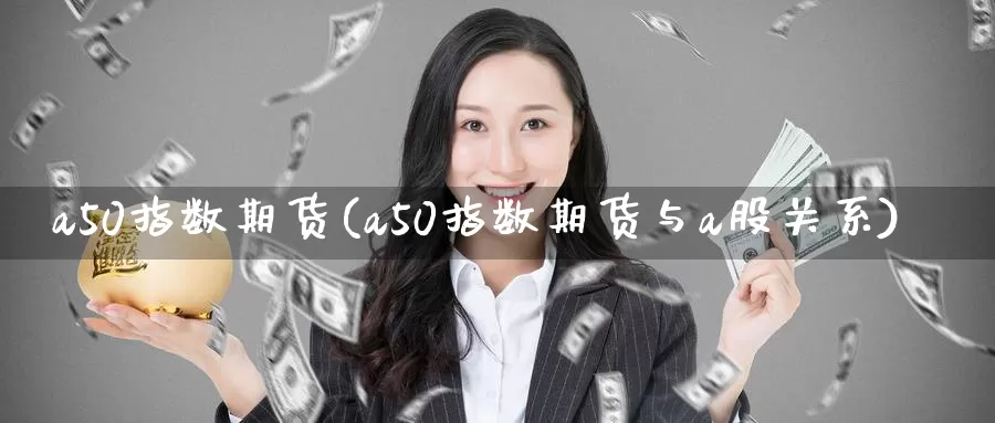 a50指数期货(a50指数期货与a股关系)_https://www.zzcnk.com_股票_第1张