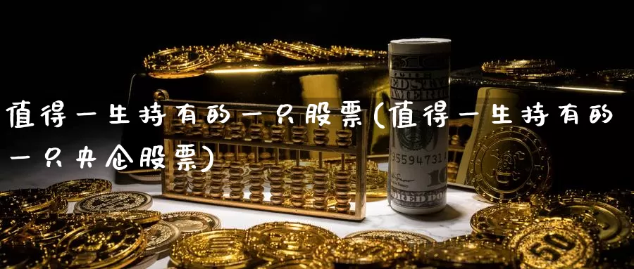 值得一生持有的一只股票(值得一生持有的一只央企股票)_https://www.zzcnk.com_纳指期货_第1张