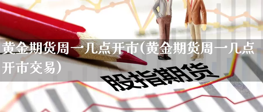 黄金期货周一几点开市(黄金期货周一几点开市交易)_https://www.zzcnk.com_期货百科_第1张