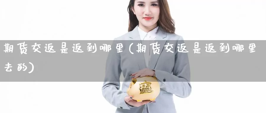 期货交返是返到哪里(期货交返是返到哪里去的)_https://www.zzcnk.com_期货百科_第1张