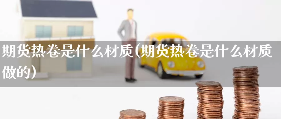 期货热卷是什么材质(期货热卷是什么材质做的)_https://www.zzcnk.com_期货_第1张