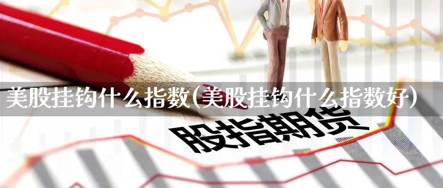 美股挂钩什么指数(美股挂钩什么指数好)_https://www.zzcnk.com_理财_第1张