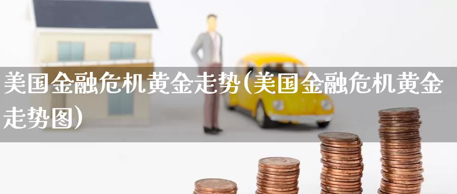 美国金融危机黄金走势(美国金融危机黄金走势图)_https://www.zzcnk.com_财经_第1张