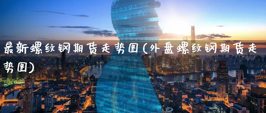 最新螺纹钢期货走势图(外盘螺纹钢期货走势图)_https://www.zzcnk.com_内盘期货_第1张