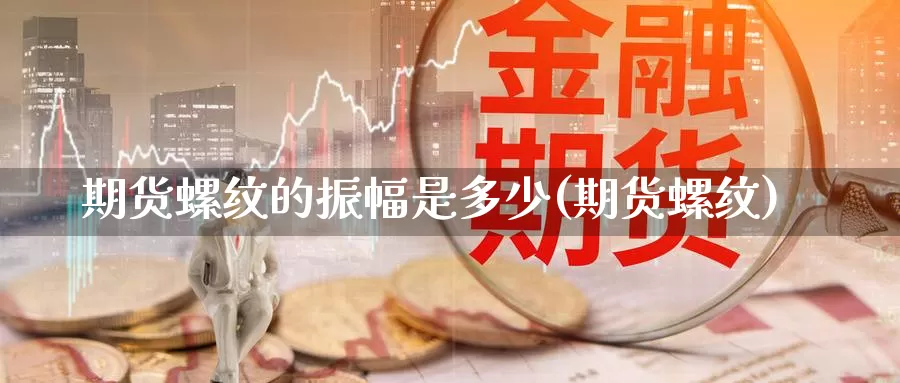 期货螺纹的振幅是多少(期货螺纹)_https://www.zzcnk.com_纳指期货_第1张