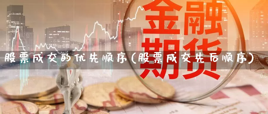 股票成交的优先顺序(股票成交先后顺序)_https://www.zzcnk.com_内盘期货_第1张
