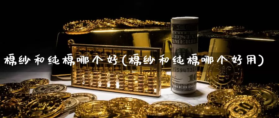 棉纱和纯棉哪个好(棉纱和纯棉哪个好用)_https://www.zzcnk.com_原油期货_第1张