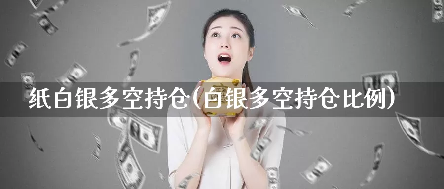 纸白银多空持仓(白银多空持仓比例)_https://www.zzcnk.com_股指期货_第1张
