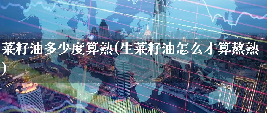菜籽油多少度算熟(生菜籽油怎么才算熬熟)_https://www.zzcnk.com_期货百科_第1张