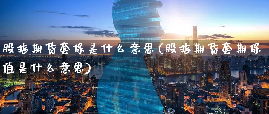 股指期货套保是什么意思(股指期货套期保值是什么意思)_https://www.zzcnk.com_期货_第1张