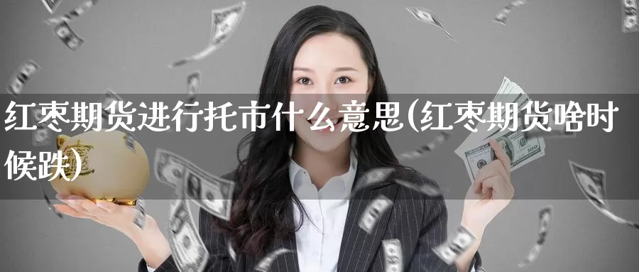 红枣期货进行托市什么意思(红枣期货啥时候跌)_https://www.zzcnk.com_期货直播_第1张