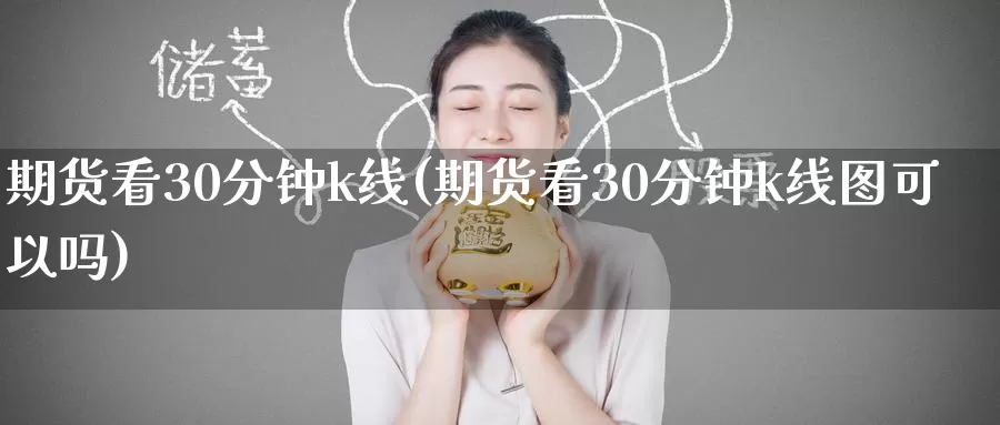 期货看30分钟k线(期货看30分钟k线图可以吗)_纳指期货_第1张_国际期货直播室 期货看30分钟k线(期货看30分钟k线图可以吗)_https://www.zzcnk.com_纳指期货_第1张