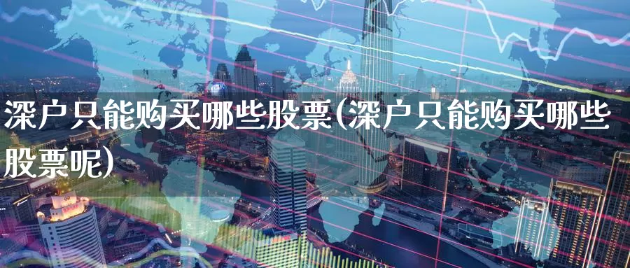 深户只能购买哪些股票(深户只能购买哪些股票呢)_https://www.zzcnk.com_股票_第1张