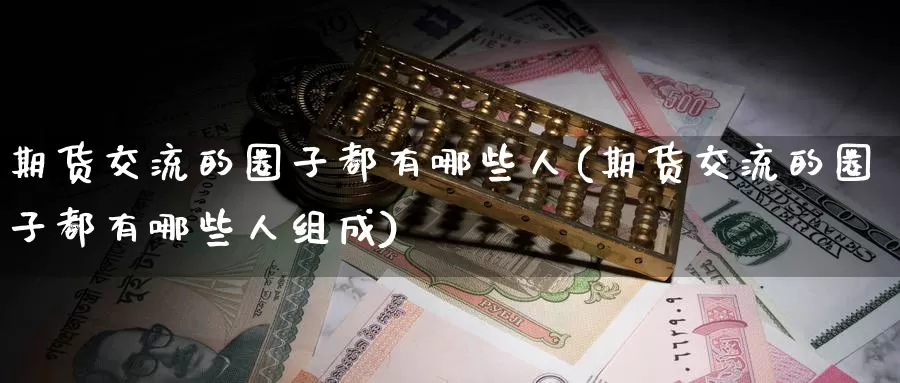 期货交流的圈子都有哪些人(期货交流的圈子都有哪些人组成)_https://www.zzcnk.com_纳指期货_第1张