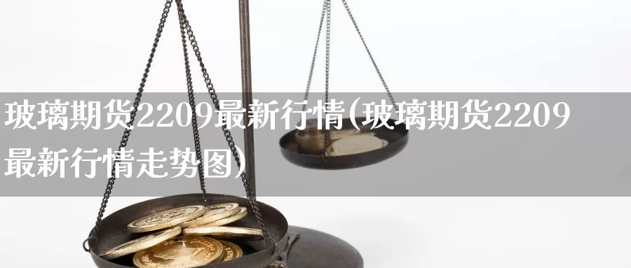 玻璃期货2209最新行情(玻璃期货2209最新行情走势图)_https://www.zzcnk.com_期货百科_第1张