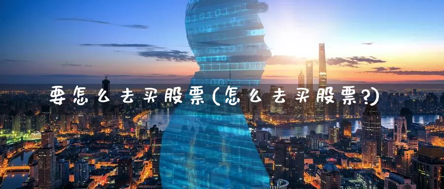 要怎么去买股票(怎么去买股票?)_https://www.zzcnk.com_股票_第1张