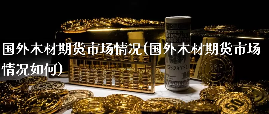 国外木材期货市场情况(国外木材期货市场情况如何)_https://www.zzcnk.com_内盘期货_第1张