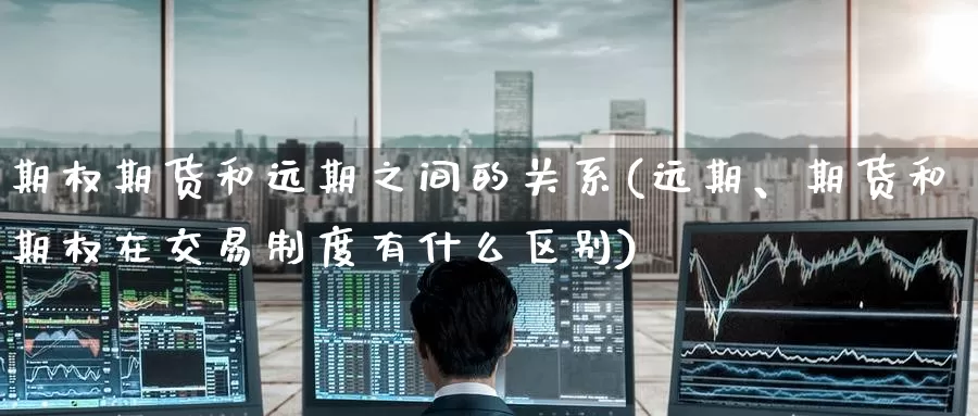 期权期货和远期之间的关系(远期、期货和期权在交易制度有什么区别)_https://www.zzcnk.com_期货百科_第1张