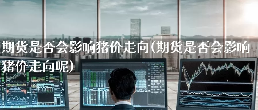 期货是否会影响猪价走向(期货是否会影响猪价走向呢)_https://www.zzcnk.com_纳指期货_第1张