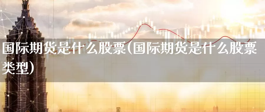 国际期货是什么股票(国际期货是什么股票类型)_https://www.zzcnk.com_期货_第1张