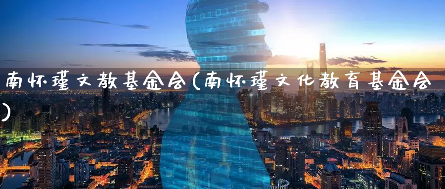 南怀瑾文教基金会(南怀瑾文化教育基金会)_https://www.zzcnk.com_财经_第1张