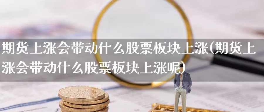 期货上涨会带动什么股票板块上涨(期货上涨会带动什么股票板块上涨呢)_https://www.zzcnk.com_纳指期货_第1张