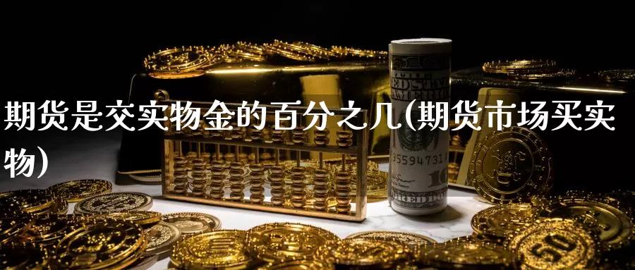 期货是交实物金的百分之几(期货市场买实物)_https://www.zzcnk.com_纳指期货_第1张