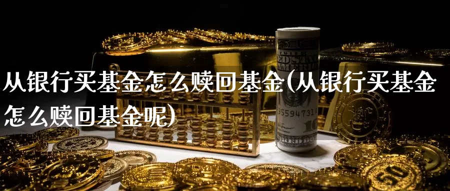 从银行买基金怎么赎回基金(从银行买基金怎么赎回基金呢)_https://www.zzcnk.com_基金_第1张