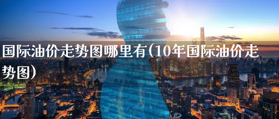 国际油价走势图哪里有(10年国际油价走势图)_https://www.zzcnk.com_股指期货_第1张