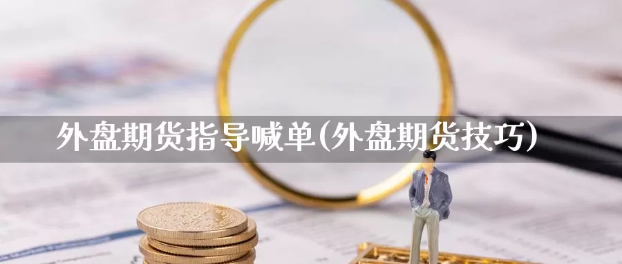 外盘期货指导喊单(外盘期货技巧)_https://www.zzcnk.com_财经_第1张