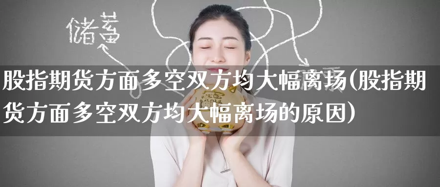 股指期货方面多空双方均大幅离场(股指期货方面多空双方均大幅离场的原因)_https://www.zzcnk.com_期货直播_第1张